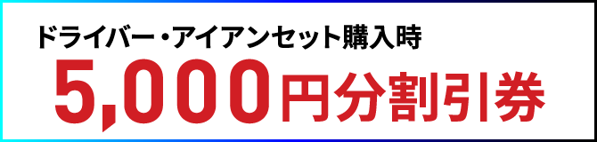 ドライバー・アイアンセット購入時5,000円分割引券
