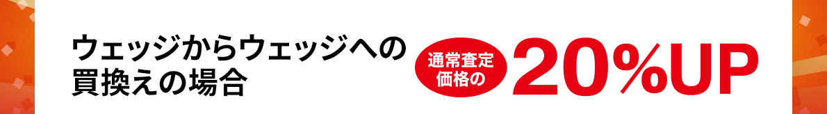 ウェッジからウェッジへの買換えの場合 通常査定価格の20%UP