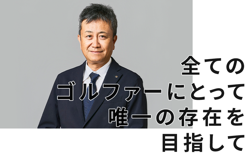 全てのゴルファーにとって唯一の存在を目指して